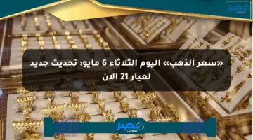 «سعر الذهب» اليوم الثلاثاء 6 مايو: تحديث جديد لعيار 21 الآن